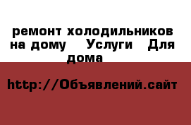 ремонт холодильников на дому -  Услуги » Для дома   